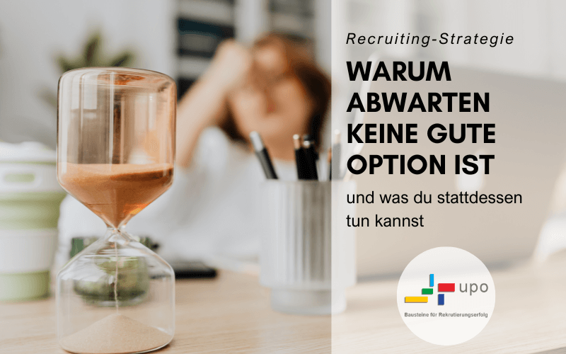 Warum Abwarten jetzt keine gute Recruiting-Strategie ist und Optimierungen im Recruiting jetzt sinnvoll sind | upo-Bausteine für Rekrutierungserfolg